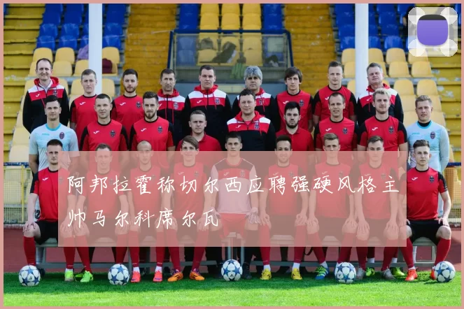 阿邦拉霍称切尔西应聘强硬风格主帅马尔科席尔瓦
