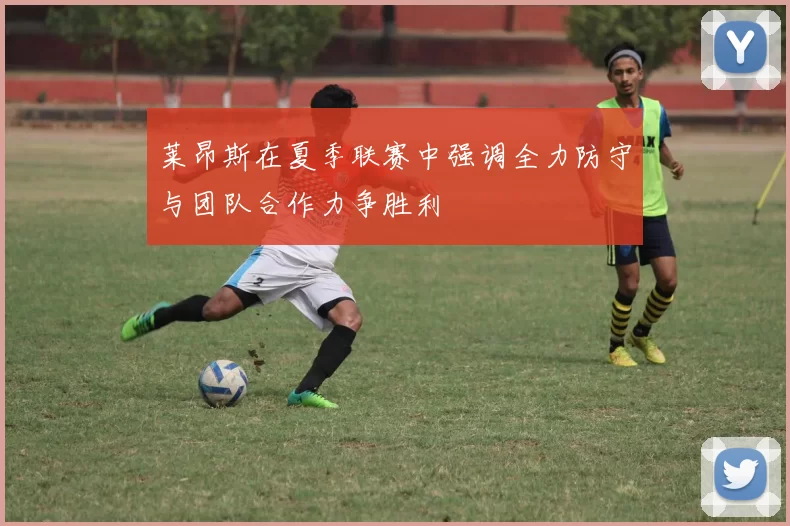 莱昂斯在夏季联赛中强调全力防守与团队合作力争胜利