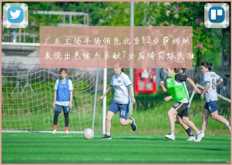 广东主场半场领先北京12分萨姆纳表现出色徐杰贡献7分周琦罚球失准