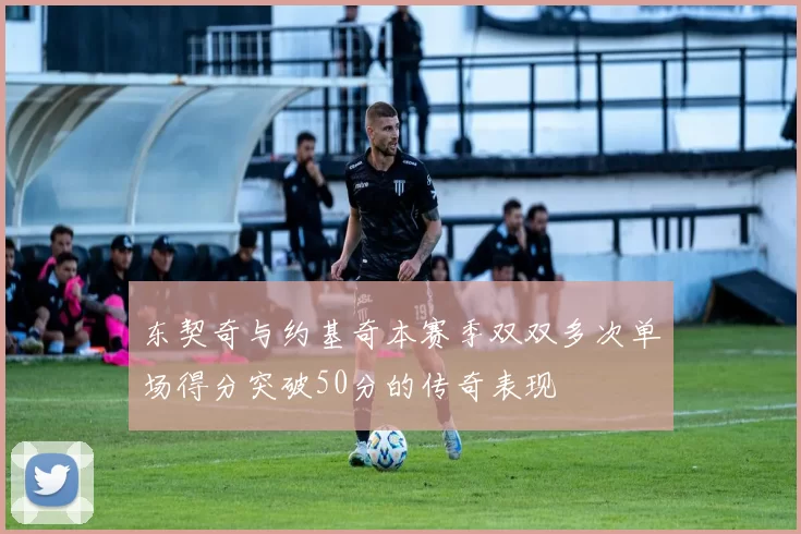 东契奇与约基奇本赛季双双多次单场得分突破50分的传奇表现
