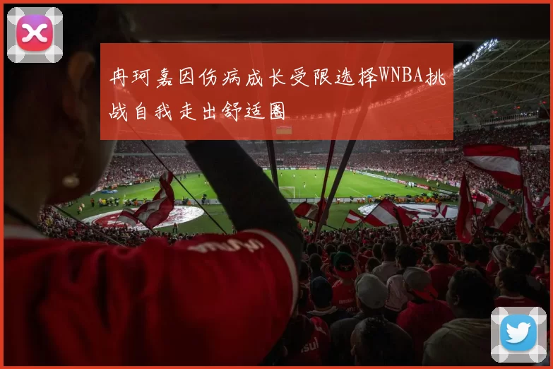 冉珂嘉因伤病成长受限选择WNBA挑战自我走出舒适圈
