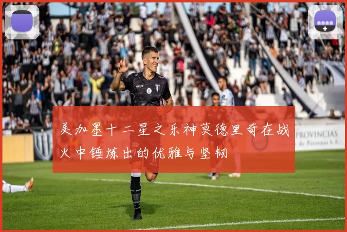 美加墨十二星之乐神莫德里奇在战火中锤炼出的优雅与坚韧