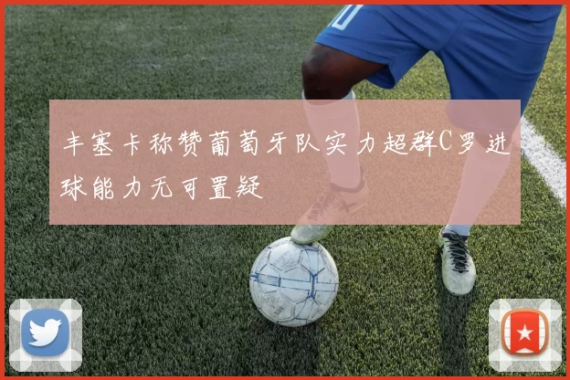 丰塞卡称赞葡萄牙队实力超群C罗进球能力无可置疑