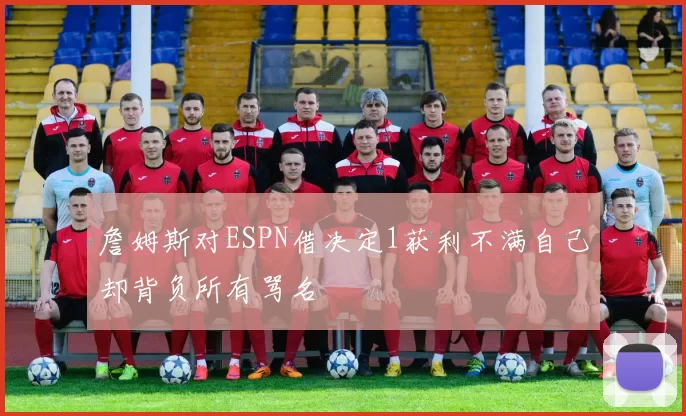 詹姆斯对ESPN借决定1获利不满自己却背负所有骂名