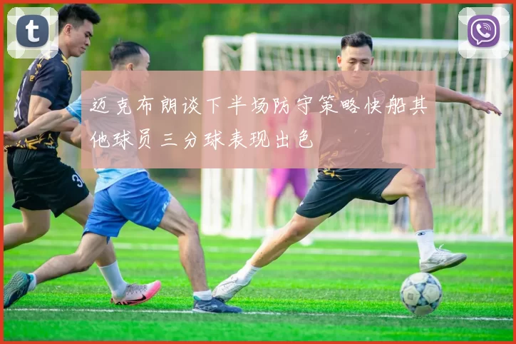 迈克布朗谈下半场防守策略快船其他球员三分球表现出色