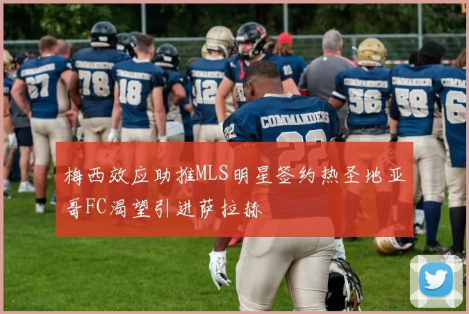 梅西效应助推MLS明星签约热圣地亚哥FC渴望引进萨拉赫
