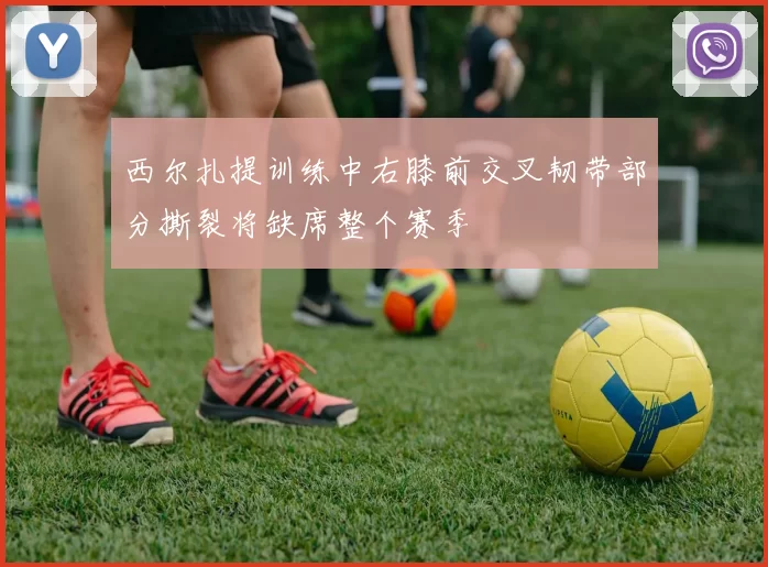 西尔扎提训练中右膝前交叉韧带部分撕裂将缺席整个赛季