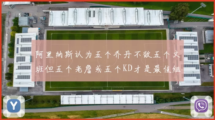 阿里纳斯认为五个乔丹不敌五个文班但五个老詹或五个KD才是最佳组合