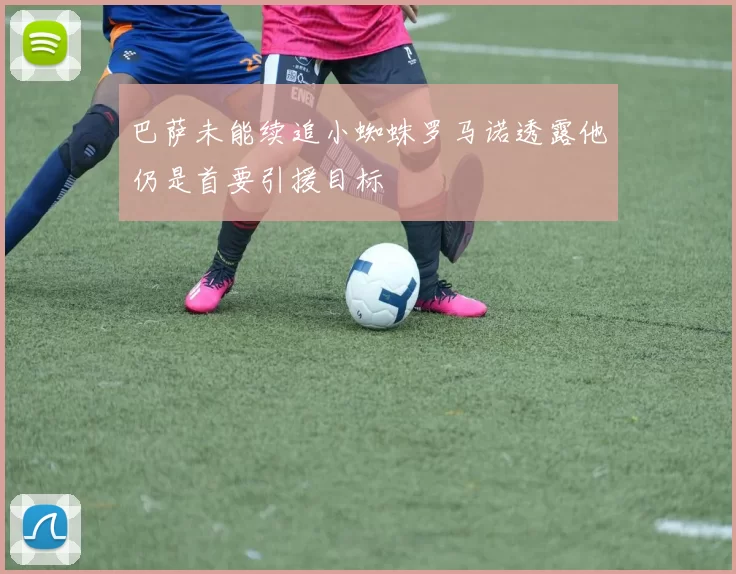 巴萨未能续追小蜘蛛罗马诺透露他仍是首要引援目标