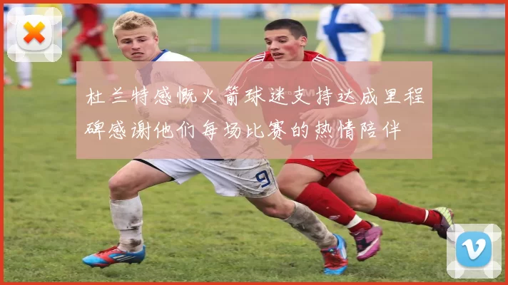 杜兰特感慨火箭球迷支持达成里程碑感谢他们每场比赛的热情陪伴