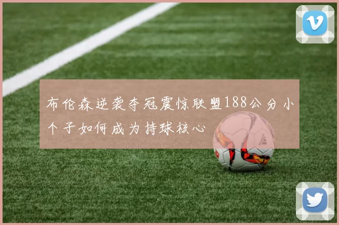 布伦森逆袭夺冠震惊联盟188公分小个子如何成为持球核心