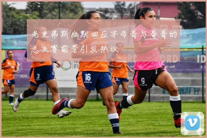 老里弗斯幽默回应字母哥与哥哥的总决赛前景引发热议