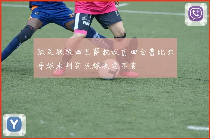 欧足联驳回巴萨抗议首回合普比尔手球未判罚点球决定不变
