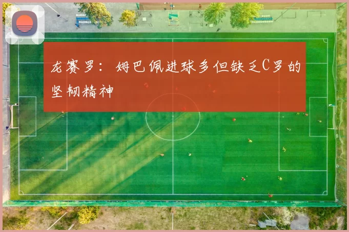 龙赛罗：姆巴佩进球多但缺乏C罗的坚韧精神