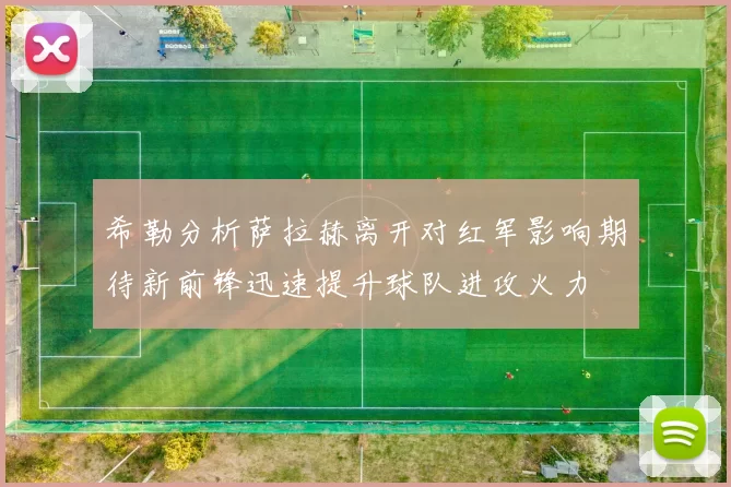 希勒分析萨拉赫离开对红军影响期待新前锋迅速提升球队进攻火力
