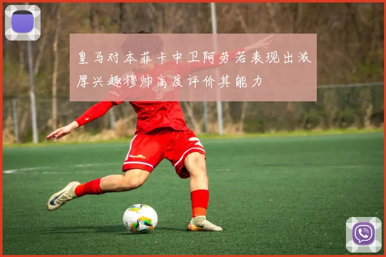 皇马对本菲卡中卫阿劳若表现出浓厚兴趣穆帅高度评价其能力