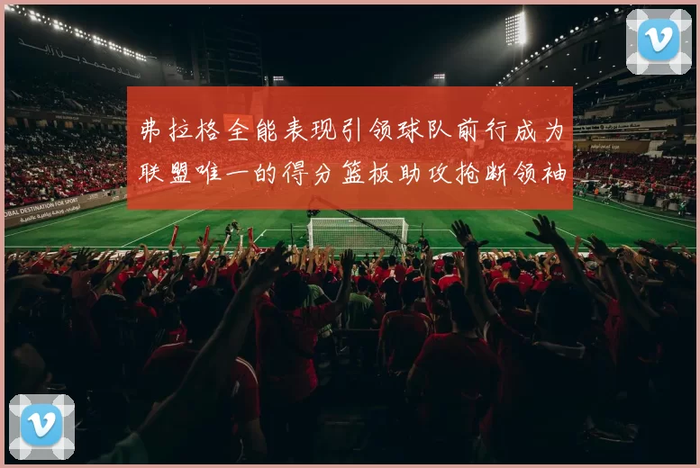 弗拉格全能表现引领球队前行成为联盟唯一的得分篮板助攻抢断领袖
