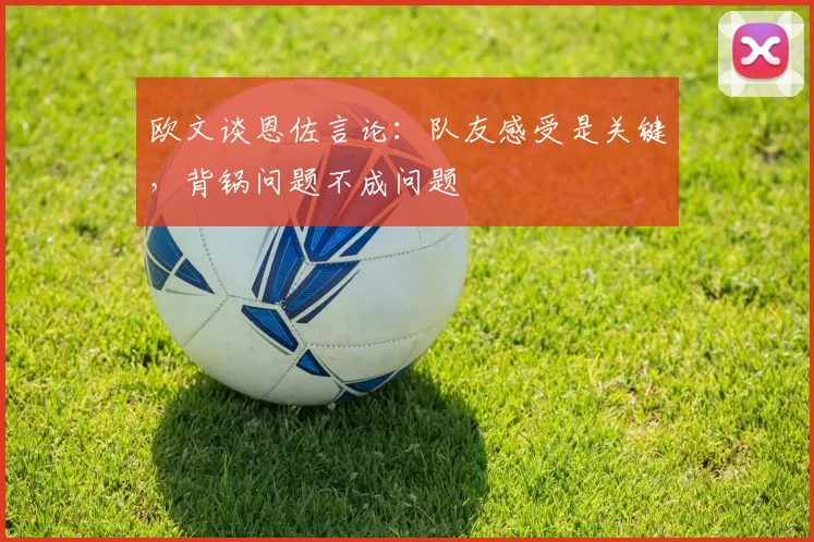 欧文谈恩佐言论：队友感受是关键，背锅问题不成问题