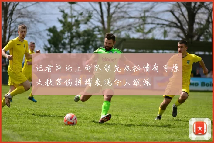 记者评论上海队领先放松情有可原大秋带伤拼搏表现令人敬佩