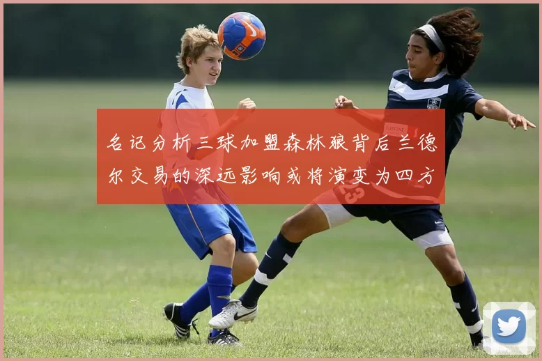 名记分析三球加盟森林狼背后兰德尔交易的深远影响或将演变为四方交易
