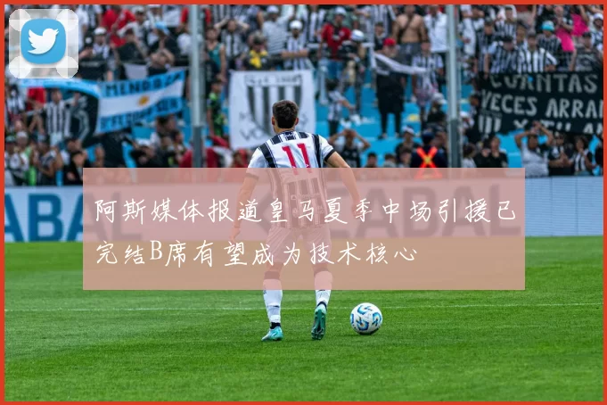 阿斯媒体报道皇马夏季中场引援已完结B席有望成为技术核心