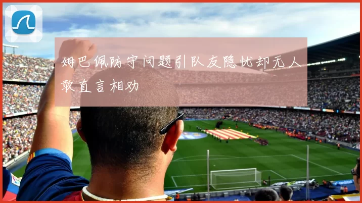 姆巴佩防守问题引队友隐忧却无人敢直言相劝