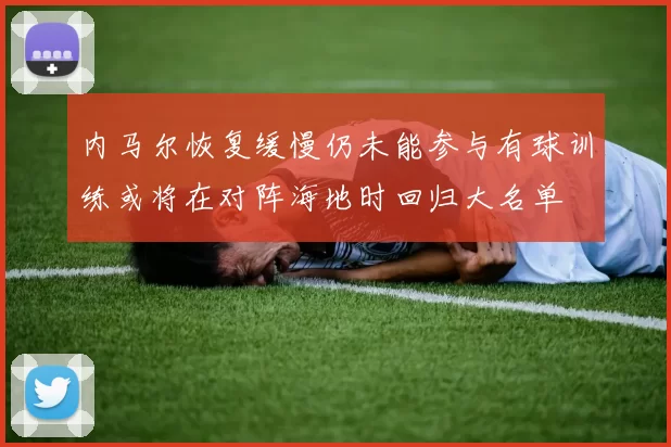 内马尔恢复缓慢仍未能参与有球训练或将在对阵海地时回归大名单