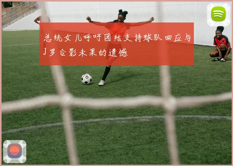 总统女儿呼吁团结支持球队回应与J罗合影未果的遗憾