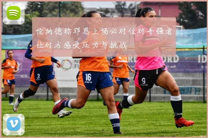 伦纳德称邓恩上场必对位对手强者让对方感受压力与挑战