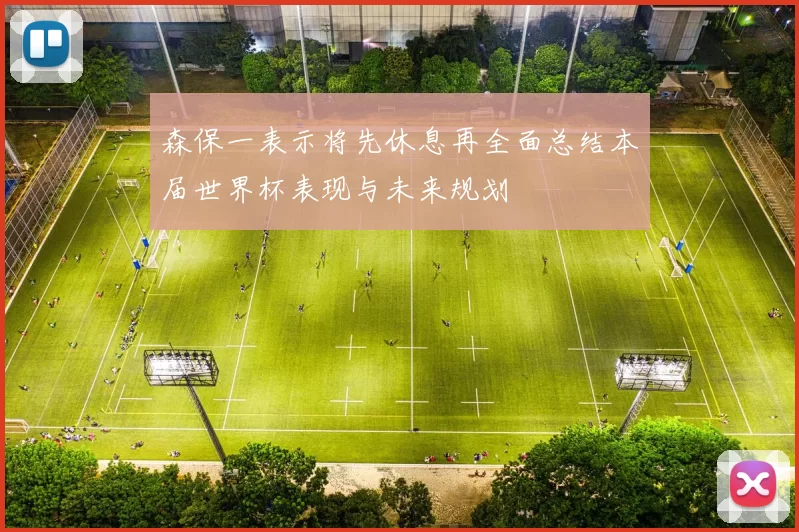森保一表示将先休息再全面总结本届世界杯表现与未来规划