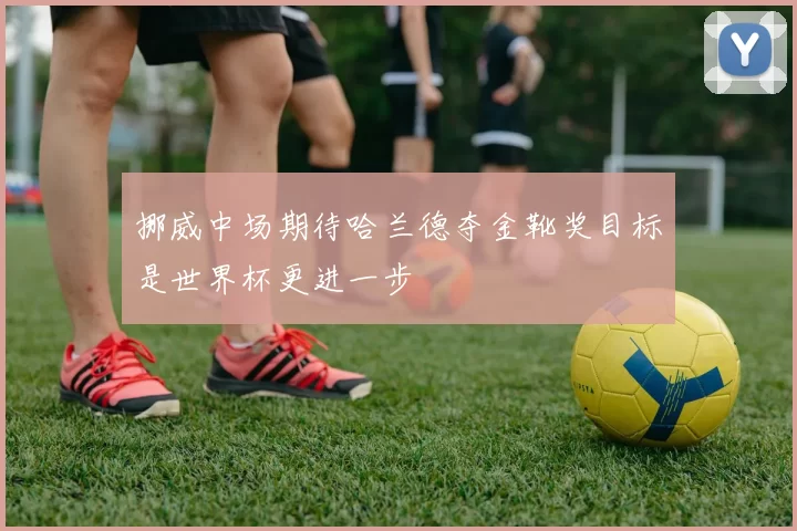 挪威中场期待哈兰德夺金靴奖目标是世界杯更进一步