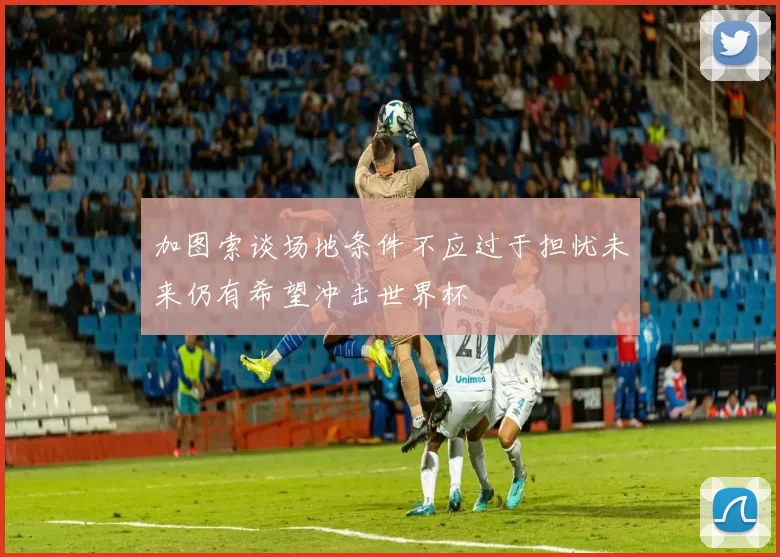 加图索谈场地条件不应过于担忧未来仍有希望冲击世界杯