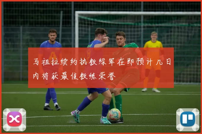 马祖拉续约执教绿军在即预计几日内将获最佳教练荣誉